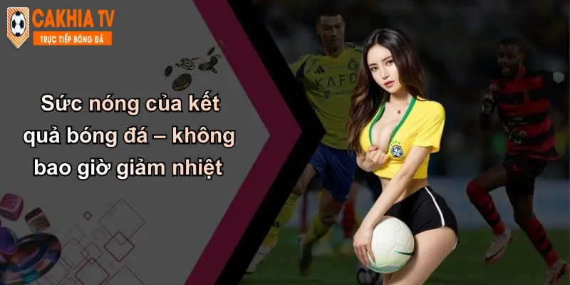 Sức nóng của kết quả bóng đá – không bao giờ giảm nhiệt
