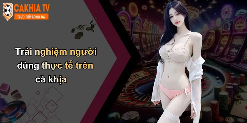 Trải nghiệm người dùng thực tế trên cà khịa
