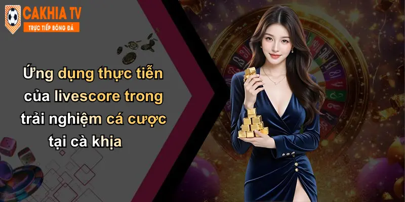 Livescore 47 Ứng dụng thực tiễn của livescore trong trải nghiệm cá cược tại cà khịa